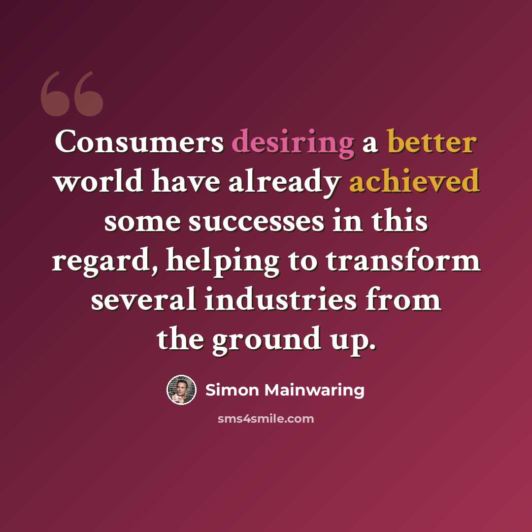 “Consumers desiring a better world have already achieved some successes in this regard, helping to transform several industries from the ground up.” quote by Simon Mainwaring