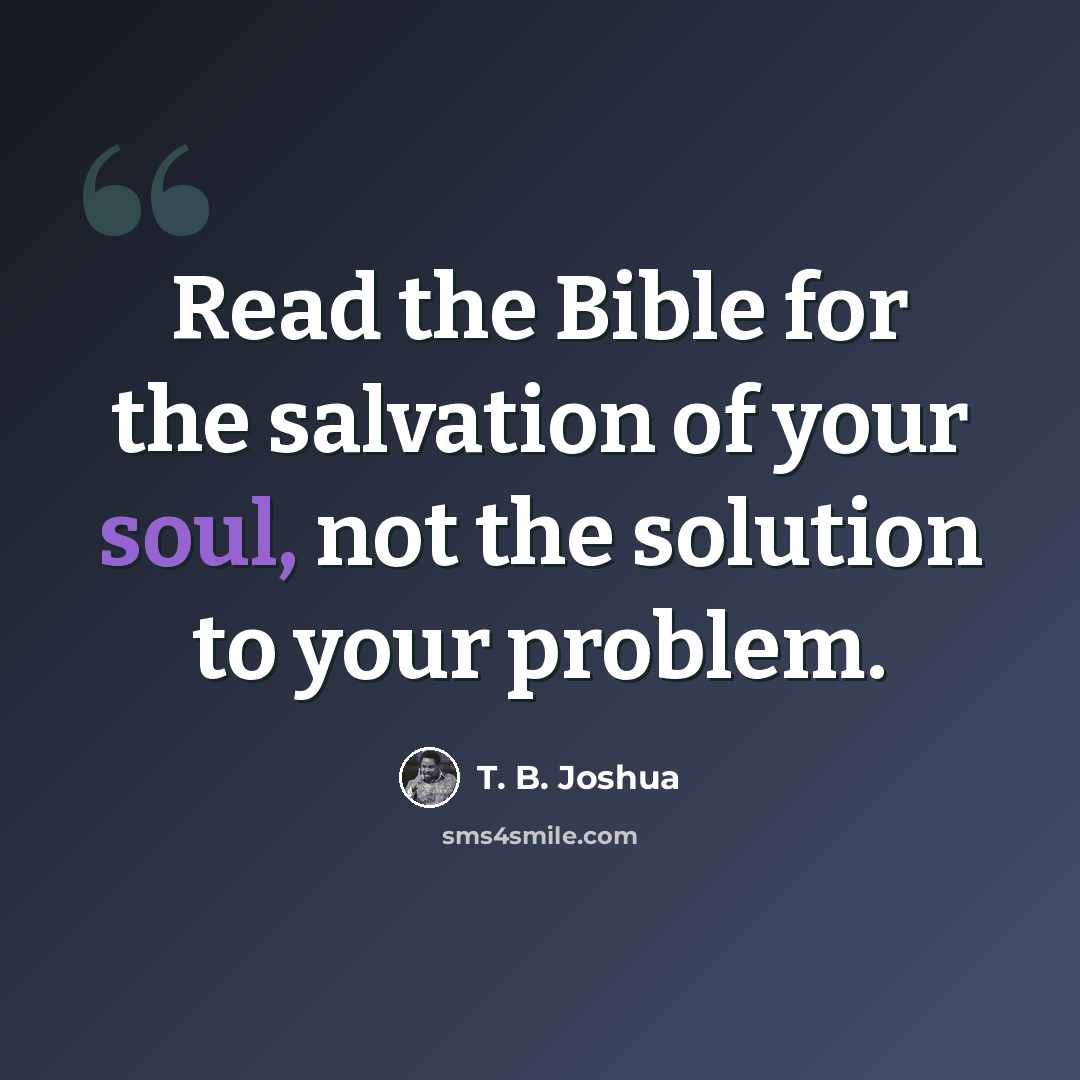 “Read the Bible for the salvation of your soul, not the solution to your problem.” quote by T. B. Joshua