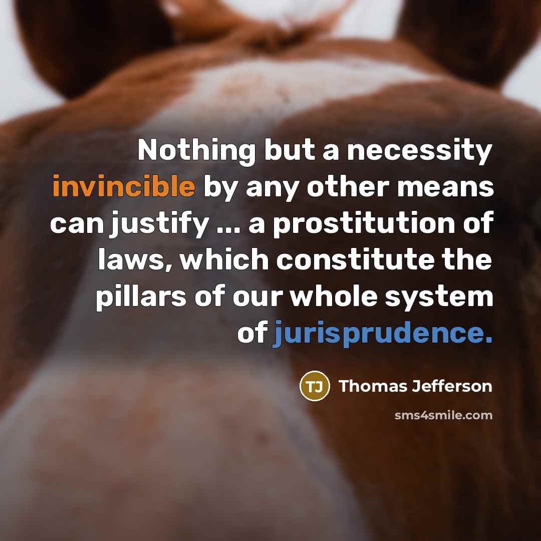 “Nothing but a necessity invincible by any other means can justify ... a prostitution of laws, which constitute the pillars of our whole system of jurisprudence.” quote by Thomas Jefferson