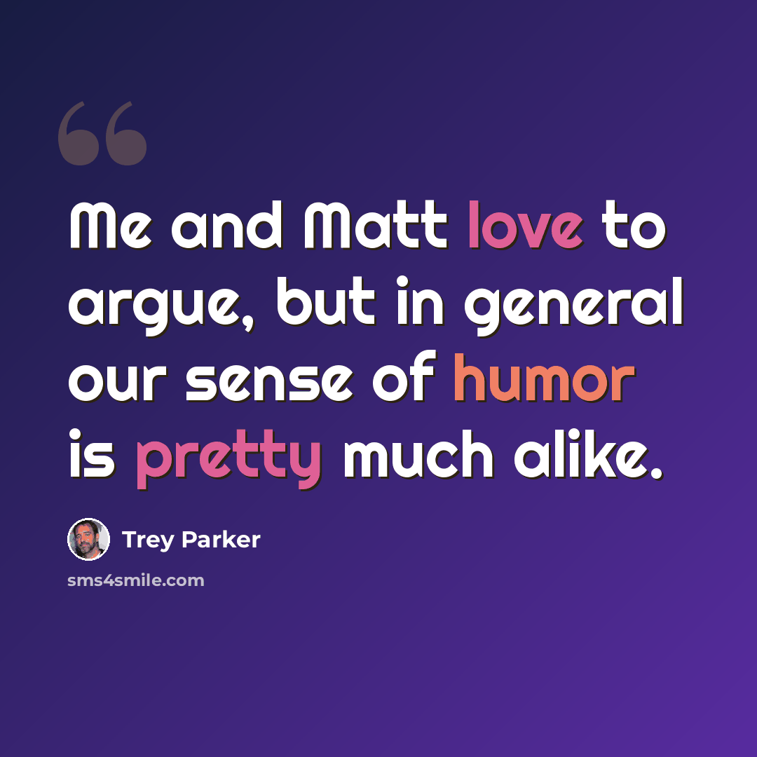 “Me and Matt love to argue, but in general our sense of humor is pretty much alike.” quote by Trey Parker