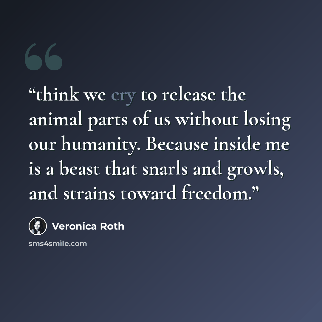 “think we cry to release the animal parts of us without losing our humanity. Because inside me is a beast that snarls and growls, and strains toward freedom.” quote by Veronica Roth