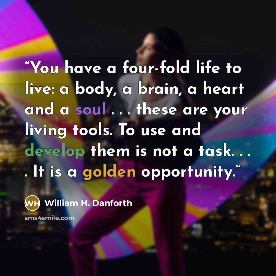 “You have a four-fold life to live: a body, a brain, a heart and a soul . . . these are your living tools. To use and develop them is not a task. . . . It is a golden opportunity.” quote by William H. Danforth