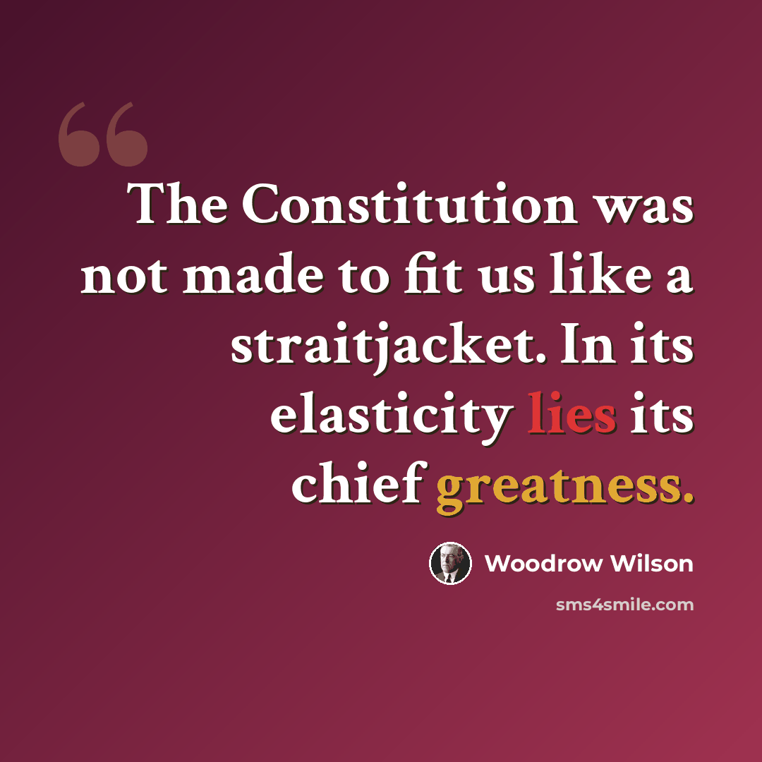 “The Constitution was not made to fit us like a straitjacket. In its elasticity lies its chief greatness.” quote by Woodrow Wilson