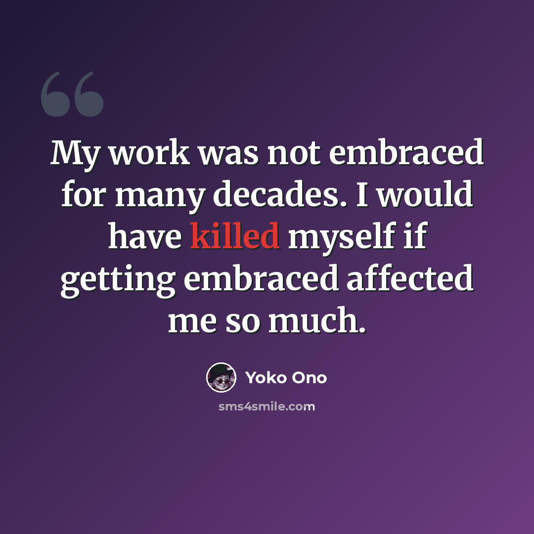 “My work was not embraced for many decades. I would have killed myself if getting embraced affected me so much.” quote by Yoko Ono
