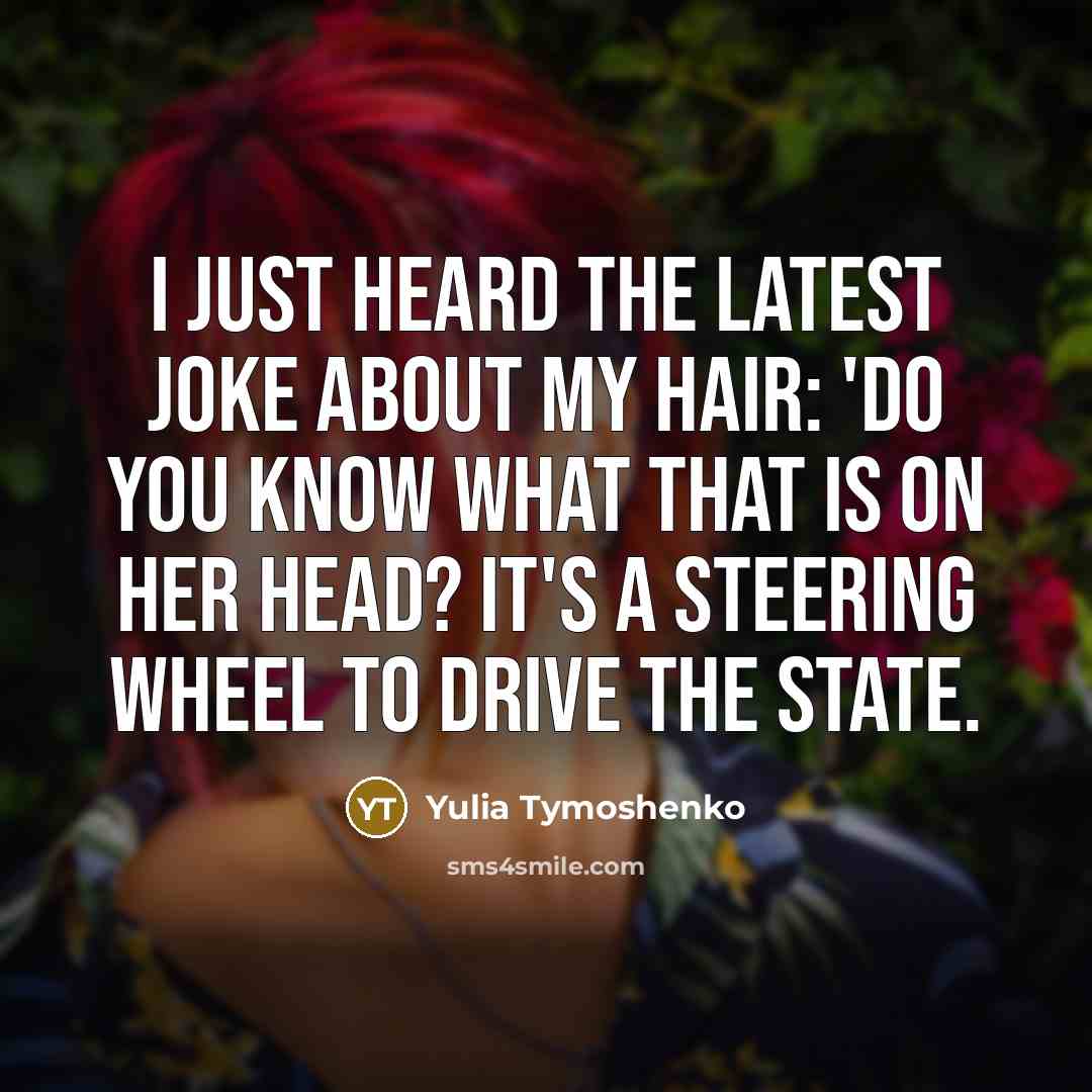 “I just heard the latest joke about my hair: 'Do you know what that is on her head? It's a steering wheel to drive the state.” quote by Yulia Tymoshenko