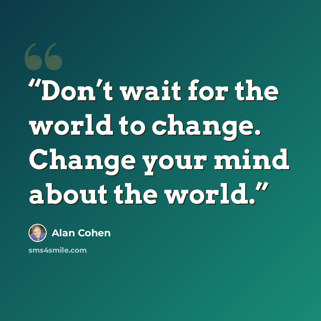 “Don’t wait for the world to change. Change your mind about the world.” quote by Alan Cohen