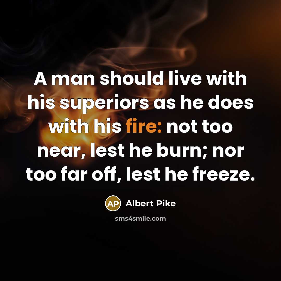 “A man should live with his superiors as he does with his fire: not too near, lest he burn; nor too far off, lest he freeze.” quote by Albert Pike