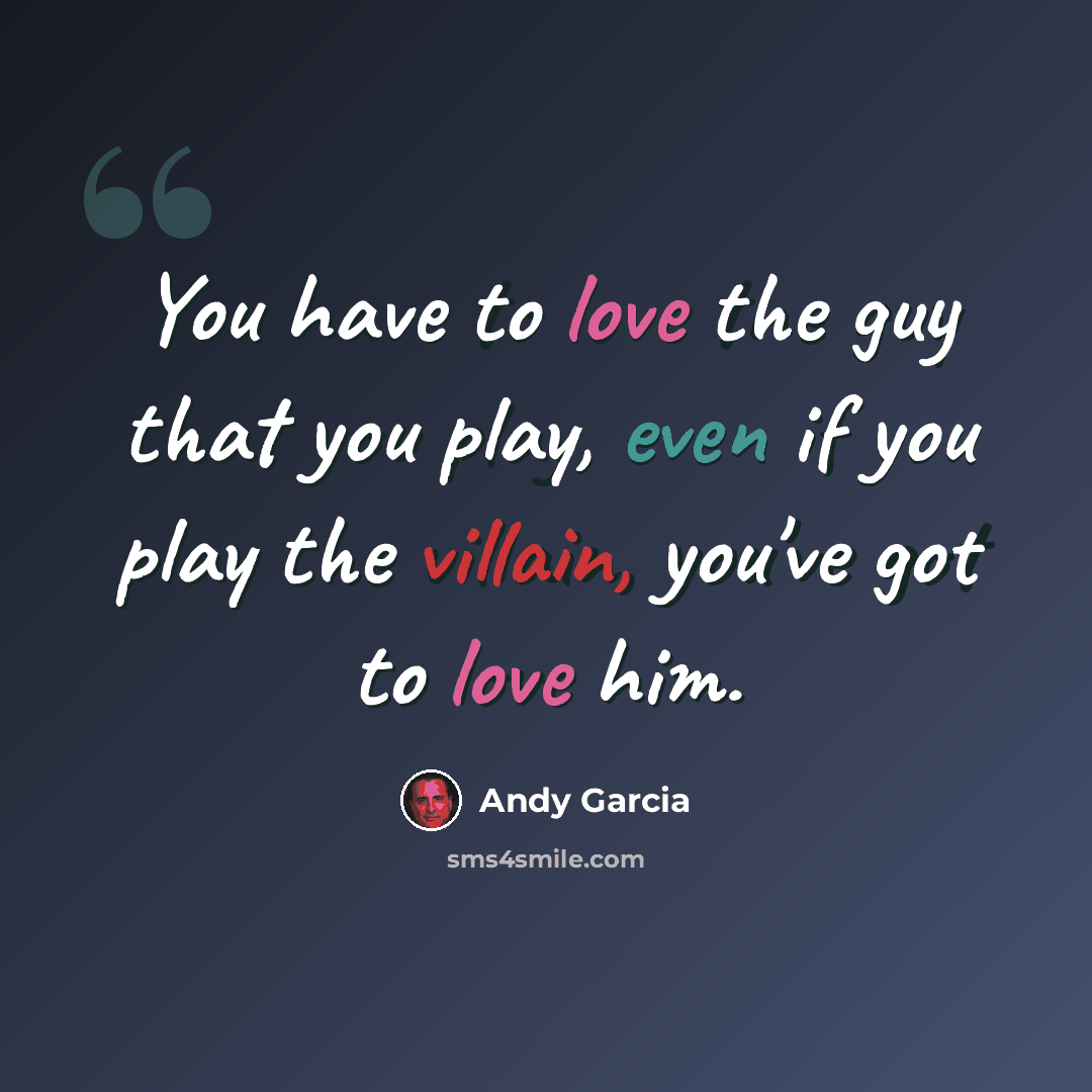 “You have to love the guy that you play, even if you play the villain, you've got to love him.” quote by Andy Garcia