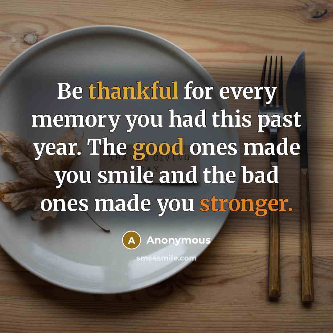 “Be thankful for every memory you had this past year. The good ones made you smile and the bad ones made you stronger.” quote by Anonymous