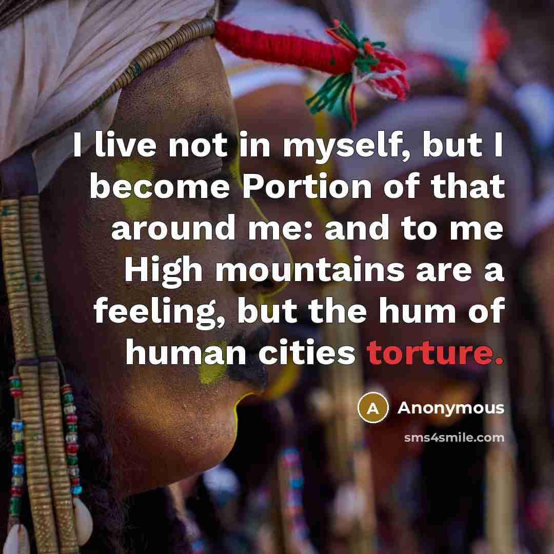 “I live not in myself, but I become Portion of that around me: and to me High mountains are a feeling, but the hum of human cities torture.” quote by Anonymous