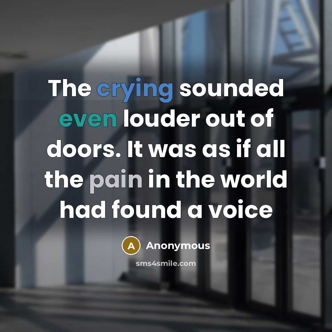“The crying sounded even louder out of doors. It was as if all the pain in the world had found a voice” quote by Anonymous