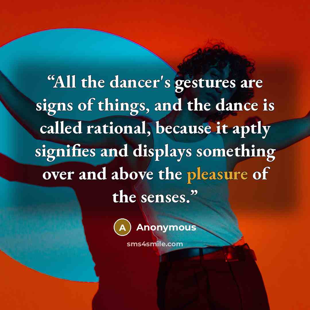 “All the dancer's gestures are signs of things, and the dance is called rational, because it aptly signifies and displays something over and above the pleasure of the senses.” quote by Anonymous