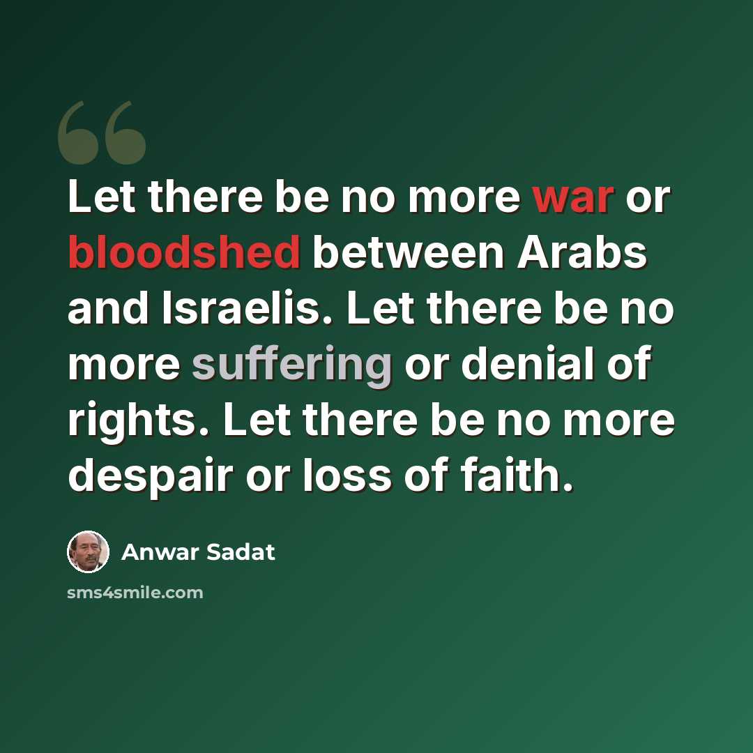 “Let there be no more war or bloodshed between Arabs and Israelis. Let there be no more suffering or denial of rights. Let there be no more despair or loss of faith.” quote by Anwar Sadat