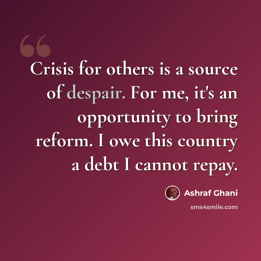 “Crisis for others is a source of despair. For me, it's an opportunity to bring reform. I owe this country a debt I cannot repay.” quote by Ashraf Ghani