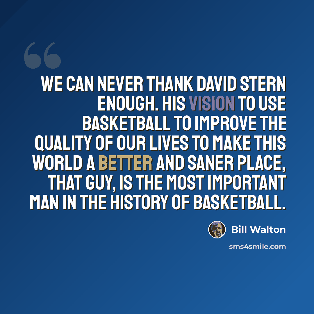“We can never thank David Stern enough. His vision to use basketball to improve the quality of our lives to make this world a better and saner place, that guy, is the most important man in the history of basketball.” quote by Bill Walton