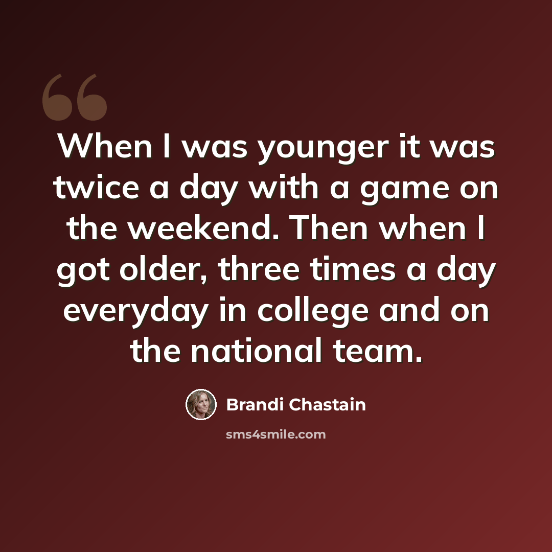“When I was younger it was twice a day with a game on the weekend. Then when I got older, three times a day everyday in college and on the national team.” quote by Brandi Chastain