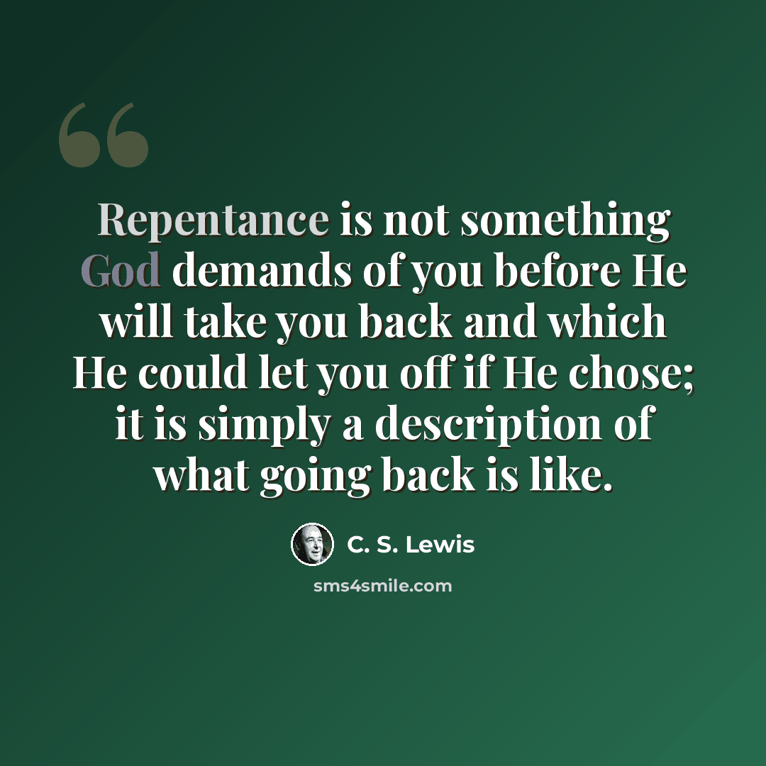“Repentance is not something God demands of you before He will take you back and which He could let you off if He chose; it is simply a description of what going back is like.” quote by C. S. Lewis