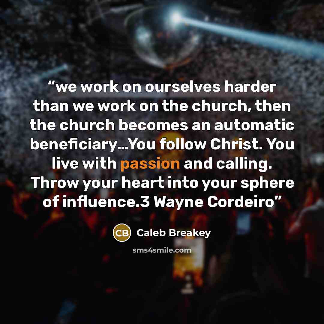 “we work on ourselves harder than we work on the church, then the church becomes an automatic beneficiary…You follow Christ. You live with passion and calling. Throw your heart into your sphere of influence.3 Wayne Cordeiro” quote by Caleb Breakey