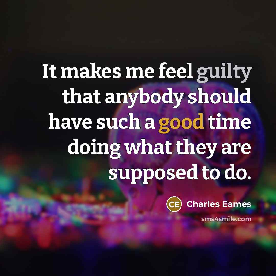 “It makes me feel guilty that anybody should have such a good time doing what they are supposed to do.” quote by Charles Eames