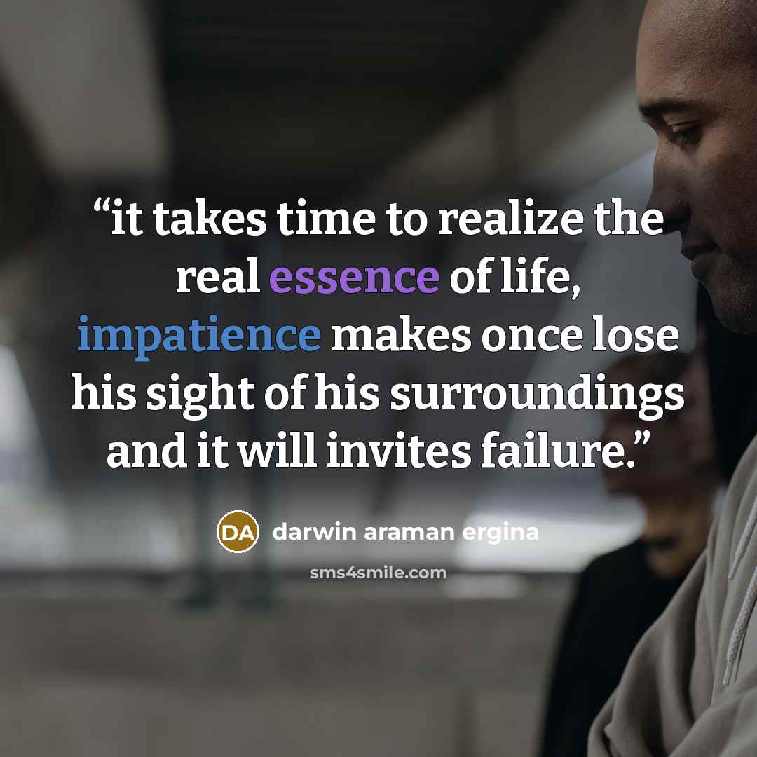 “it takes time to realize the real essence of life, impatience makes once lose his sight of his surroundings and it will invites failure.” quote by darwin araman ergina