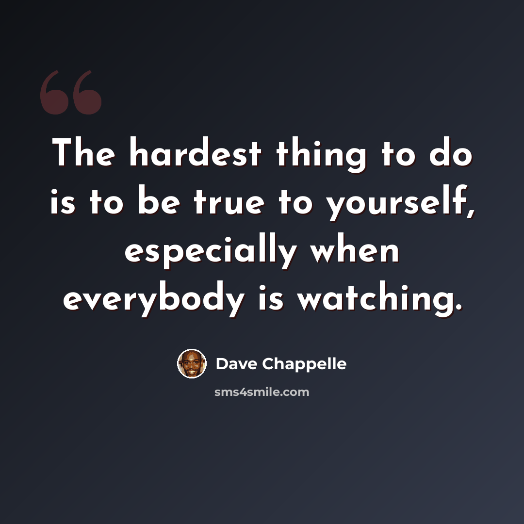 “The hardest thing to do is to be true to yourself, especially when everybody is watching.” quote by Dave Chappelle