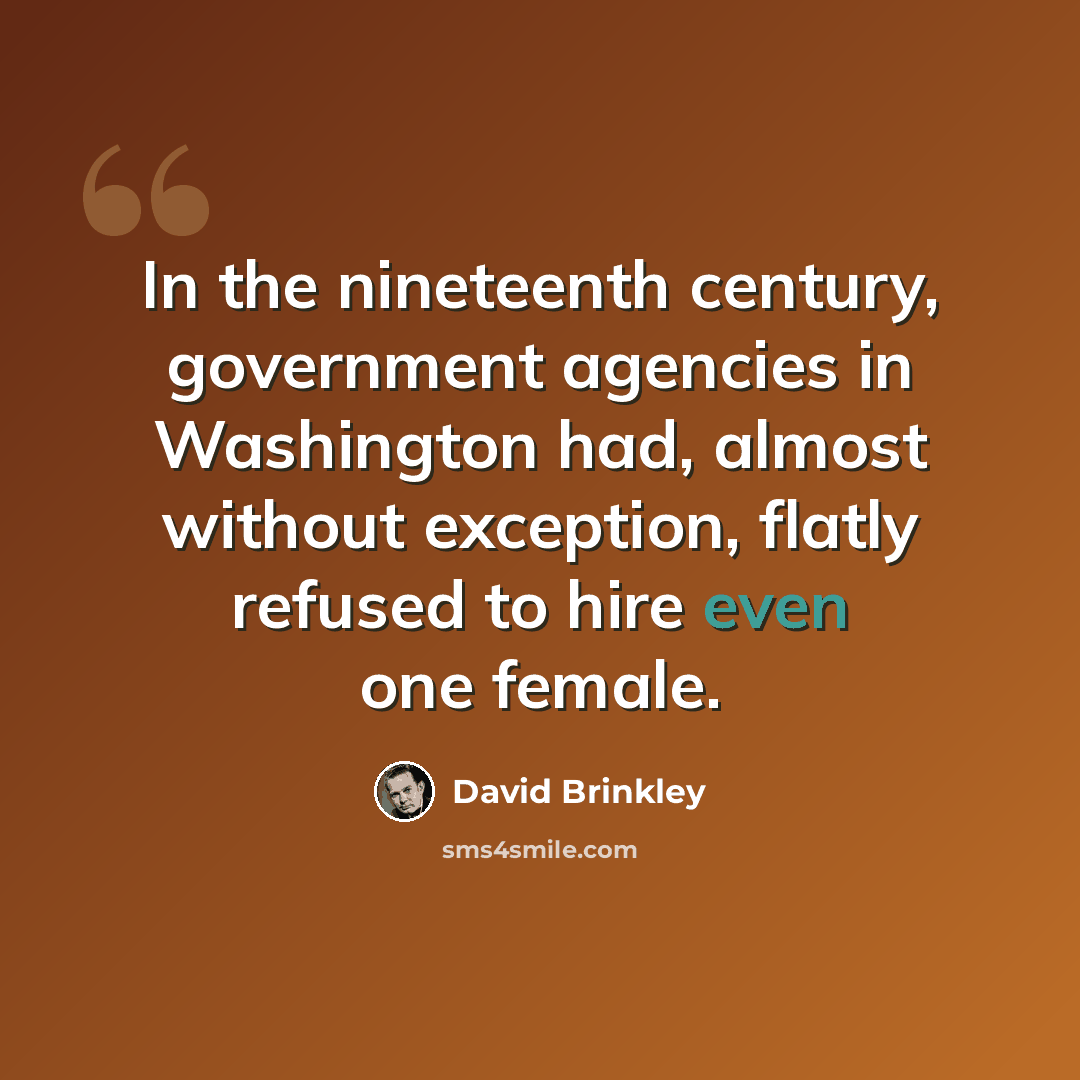 “In the nineteenth century, government agencies in Washington had, almost without exception, flatly refused to hire even one female.” quote by David Brinkley