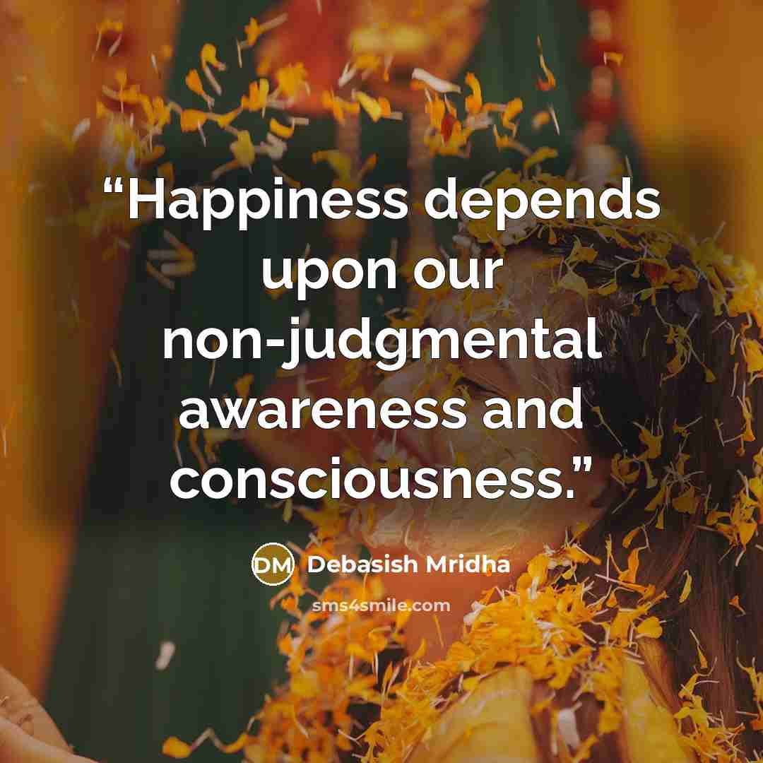 “Happiness depends upon our non-judgmental awareness and consciousness.” quote by Debasish Mridha