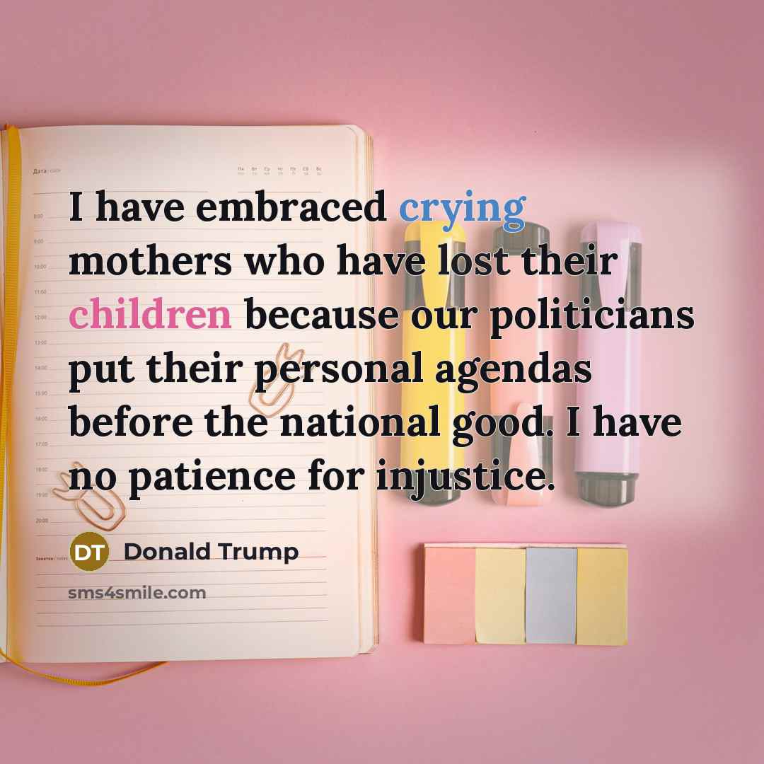 “I have embraced crying mothers who have lost their children because our politicians put their personal agendas before the national good. I have no patience for injustice.” quote by Donald Trump