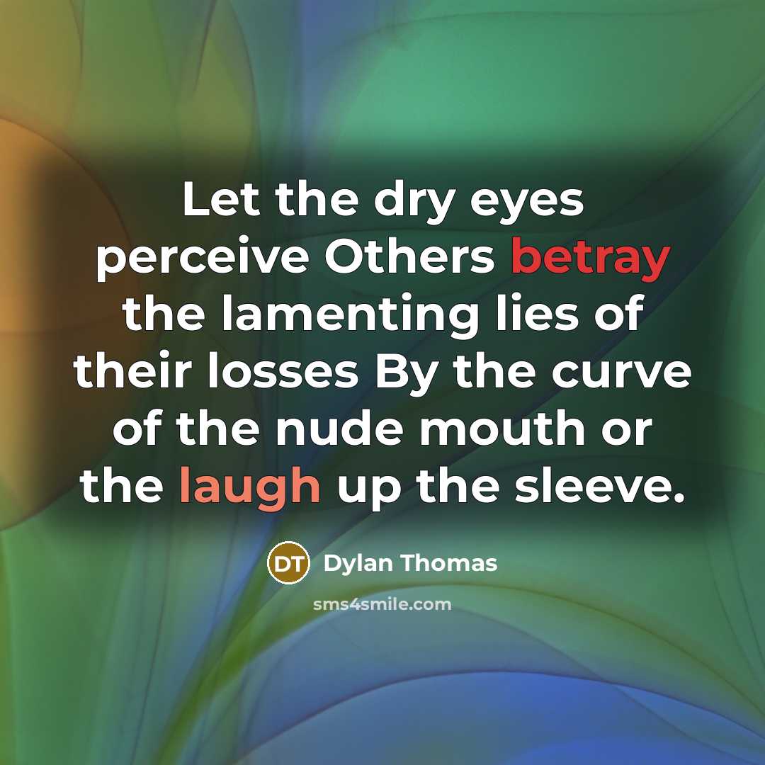 “Let the dry eyes perceive Others betray the lamenting lies of their losses By the curve of the nude mouth or the laugh up the sleeve.” quote by Dylan Thomas