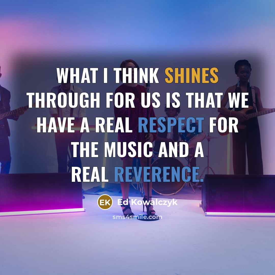 “What I think shines through for us is that we have a real respect for the music and a real reverence.” quote by Ed Kowalczyk
