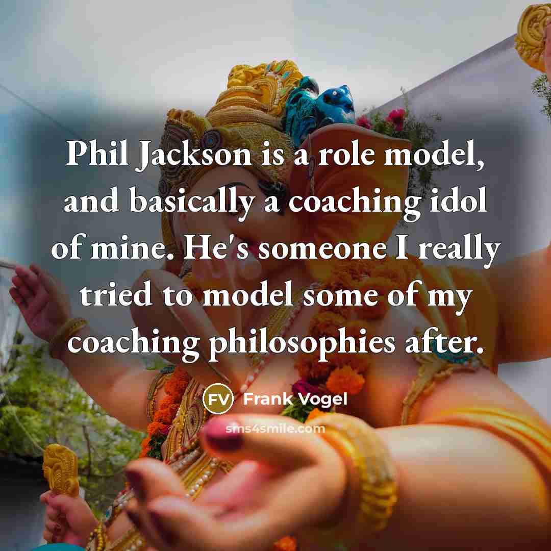 “Phil Jackson is a role model, and basically a coaching idol of mine. He's someone I really tried to model some of my coaching philosophies after.” quote by Frank Vogel