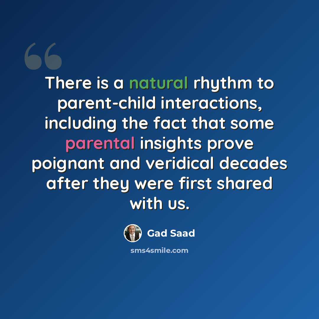 “There is a natural rhythm to parent-child interactions, including the fact that some parental insights prove poignant and veridical decades after they were first shared with us.” quote by Gad Saad