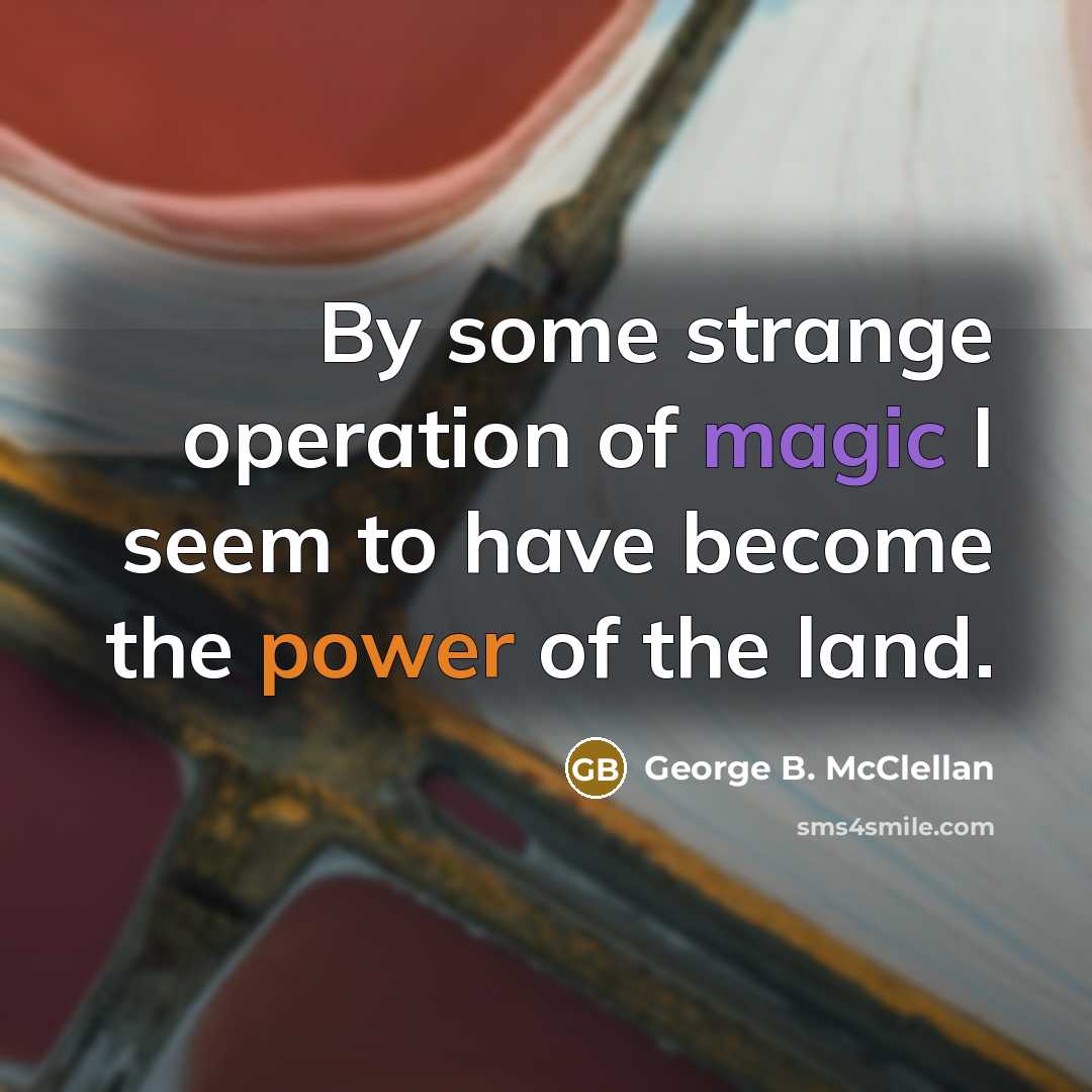 “By some strange operation of magic I seem to have become the power of the land.” quote by George B. McClellan