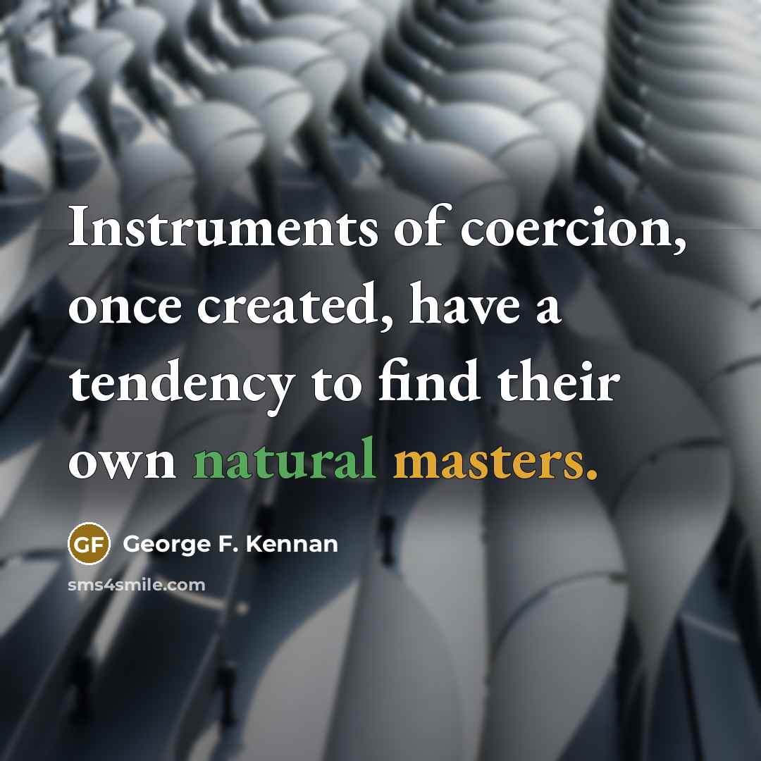 “Instruments of coercion, once created, have a tendency to find their own natural masters.” quote by George F. Kennan