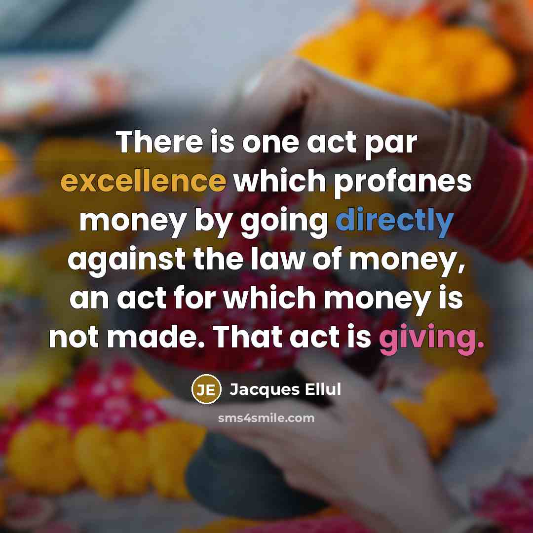 “There is one act par excellence which profanes money by going directly against the law of money, an act for which money is not made. That act is giving.” quote by Jacques Ellul