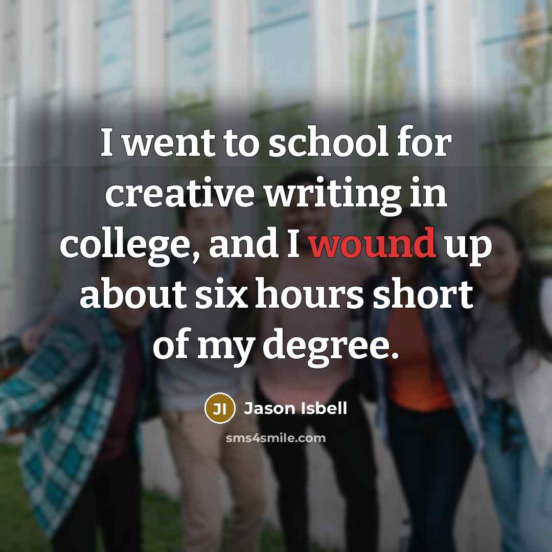 “I went to school for creative writing in college, and I wound up about six hours short of my degree.” quote by Jason Isbell