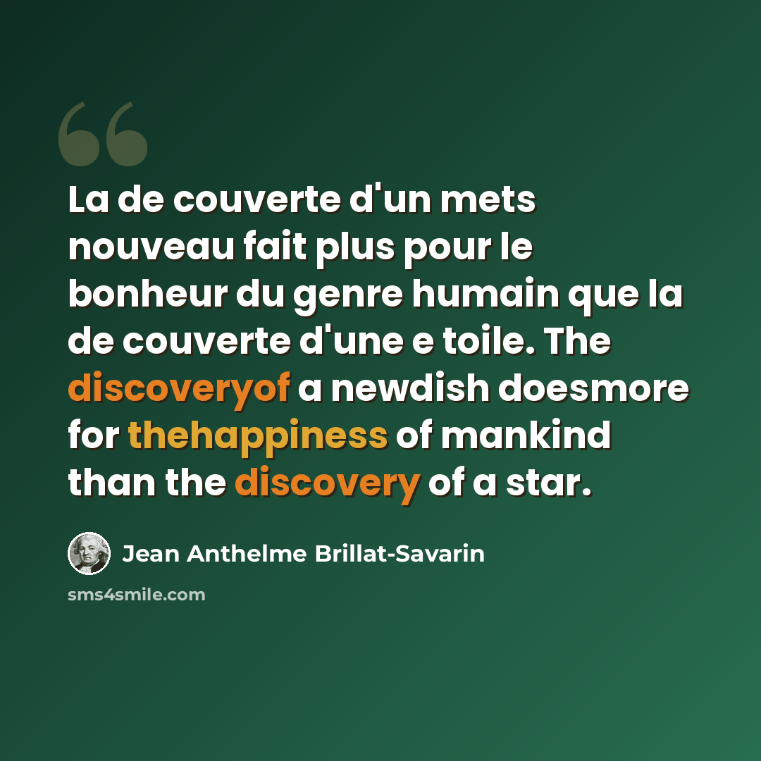 “La de couverte d'un mets nouveau fait plus pour le bonheur du genre humain que la de couverte d'une e toile. The discoveryof a newdish doesmore for thehappiness of mankind than the discovery of a star.” quote by Jean Anthelme Brillat-Savarin