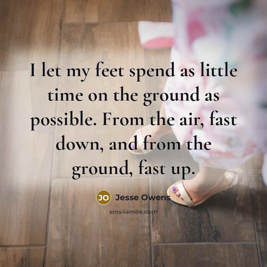 “I let my feet spend as little time on the ground as possible. From the air, fast down, and from the ground, fast up.” quote by Jesse Owens