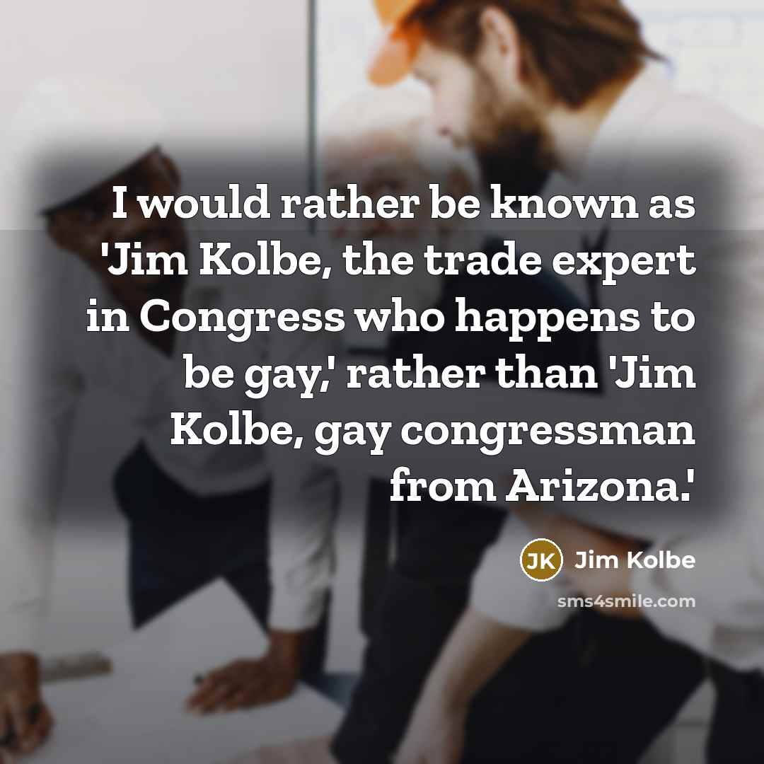 “I would rather be known as 'Jim Kolbe, the trade expert in Congress who happens to be gay,' rather than 'Jim Kolbe, gay congressman from Arizona.'” quote by Jim Kolbe