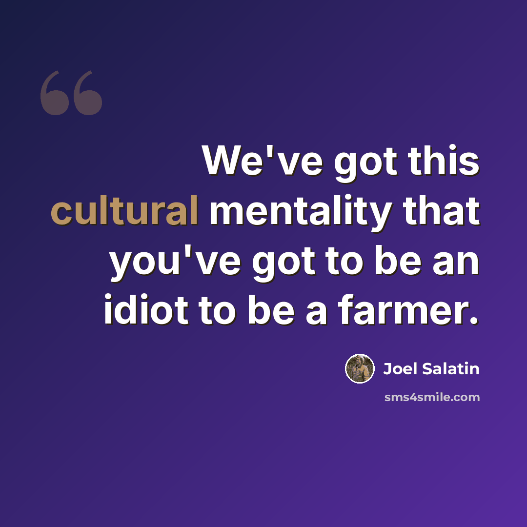 “We've got this cultural mentality that you've got to be an idiot to be a farmer.” quote by Joel Salatin