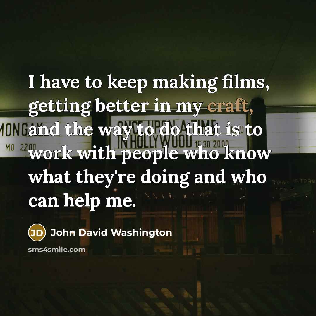 “I have to keep making films, getting better in my craft, and the way to do that is to work with people who know what they're doing and who can help me.” quote by John David Washington