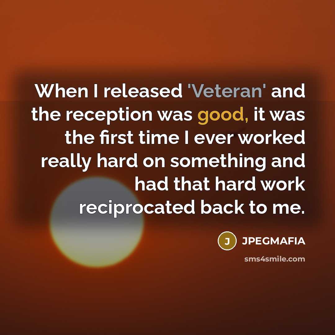 “When I released 'Veteran' and the reception was good, it was the first time I ever worked really hard on something and had that hard work reciprocated back to me.” quote by JPEGMAFIA