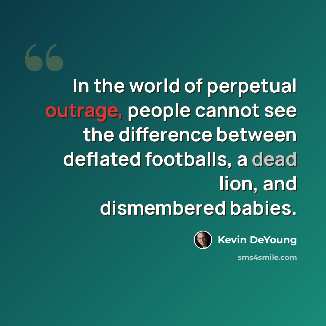 “In the world of perpetual outrage, people cannot see the difference between deflated footballs, a dead lion, and dismembered babies.” quote by Kevin DeYoung