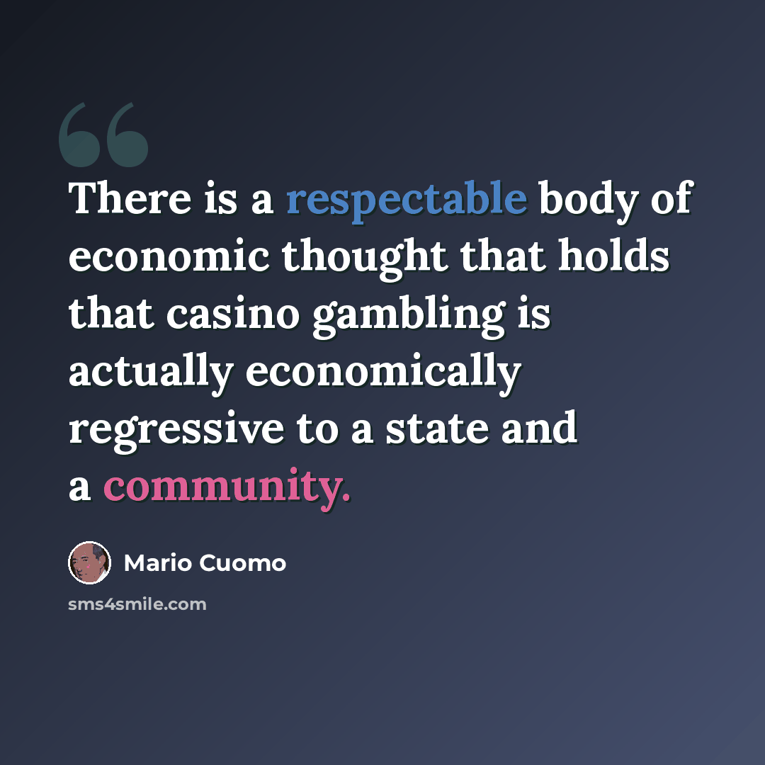 “There is a respectable body of economic thought that holds that casino gambling is actually economically regressive to a state and a community.” quote by Mario Cuomo