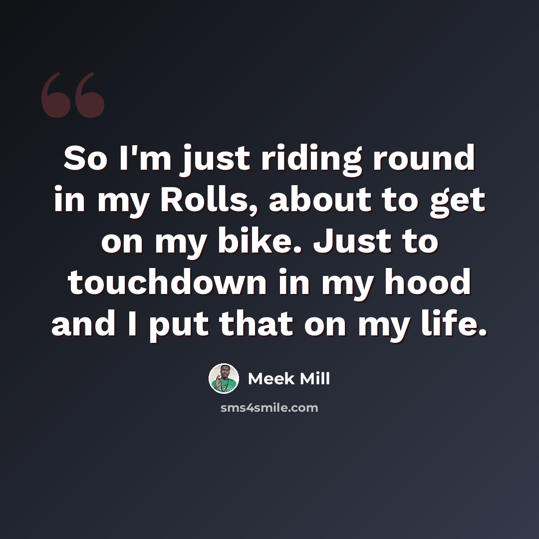 “So I'm just riding round in my Rolls, about to get on my bike. Just to touchdown in my hood and I put that on my life.” quote by Meek Mill