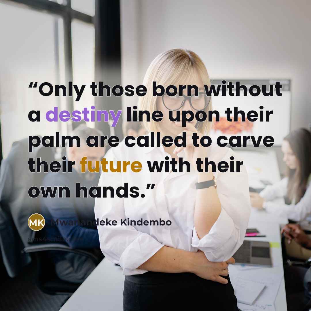 “Only those born without a destiny line upon their palm are called to carve their future with their own hands.” quote by Mwanandeke Kindembo