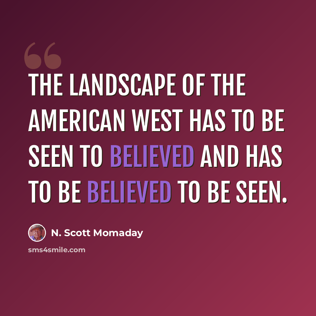“The landscape of the American West has to be seen to believed and has to be believed to be seen.” quote by N. Scott Momaday