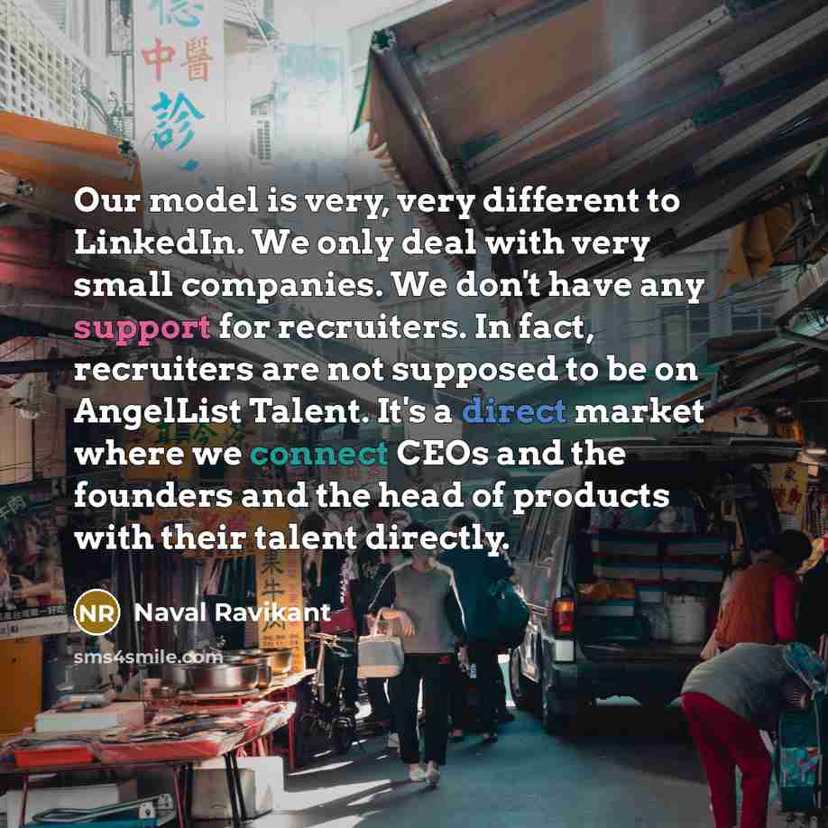 “Our model is very, very different to LinkedIn. We only deal with very small companies. We don't have any support for recruiters. In fact, recruiters are not supposed to be on AngelList Talent. It's a direct market where we connect CEOs and the founders and the head of products with their talent…” quote by Naval Ravikant