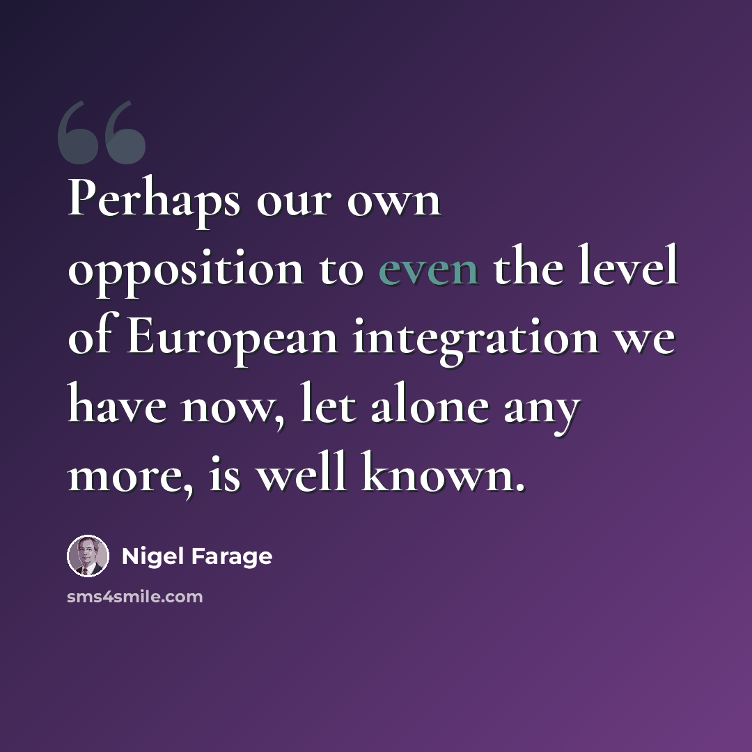 “Perhaps our own opposition to even the level of European integration we have now, let alone any more, is well known.” quote by Nigel Farage