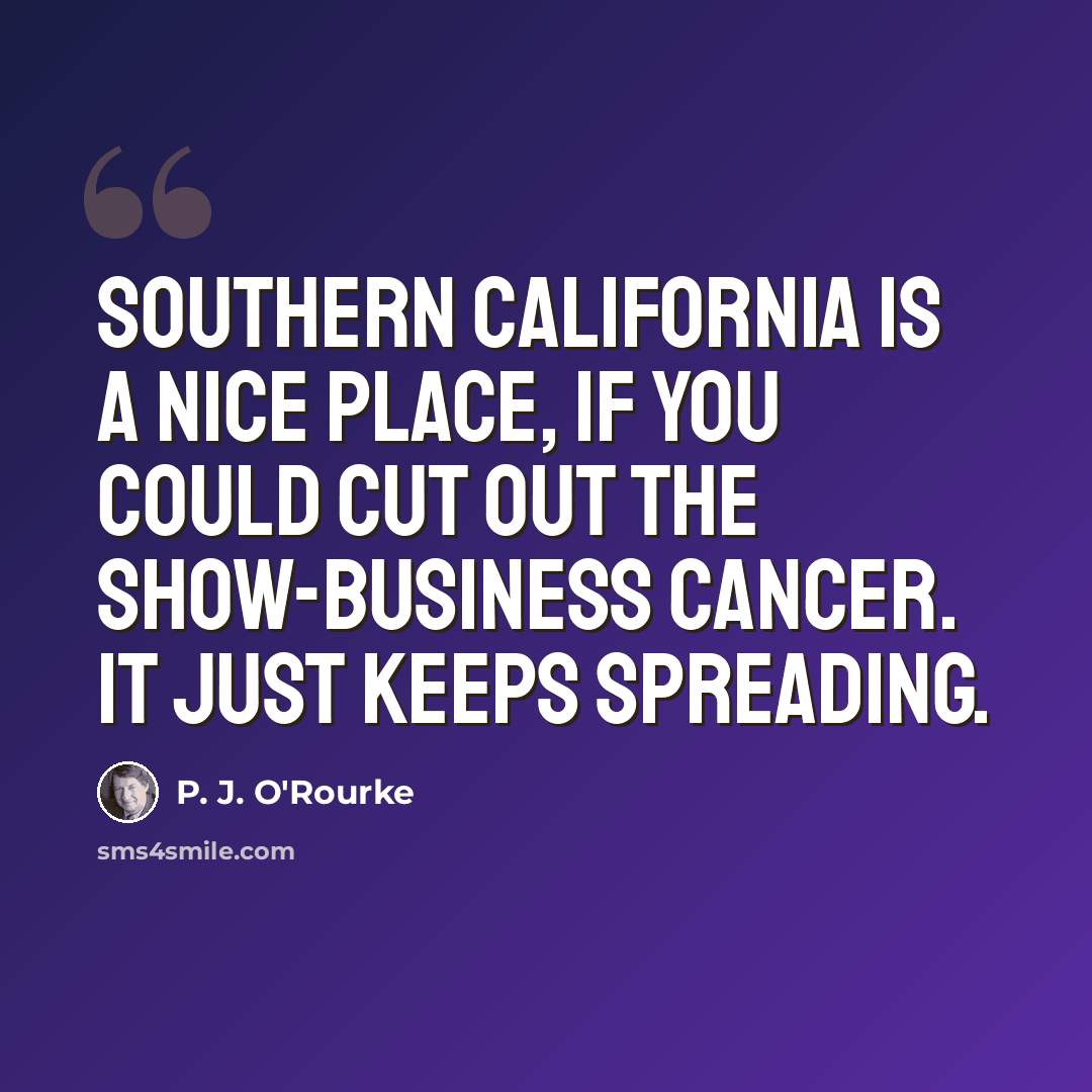 “Southern California is a nice place, if you could cut out the show-business cancer. It just keeps spreading.” quote by P. J. O'Rourke
